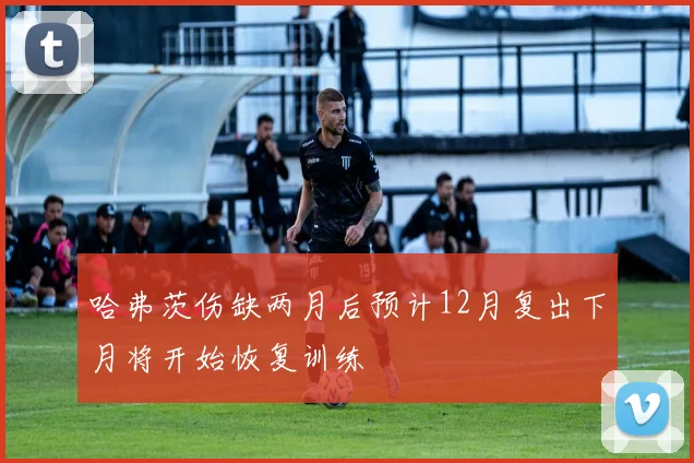 哈弗茨伤缺两月后预计12月复出下月将开始恢复训练