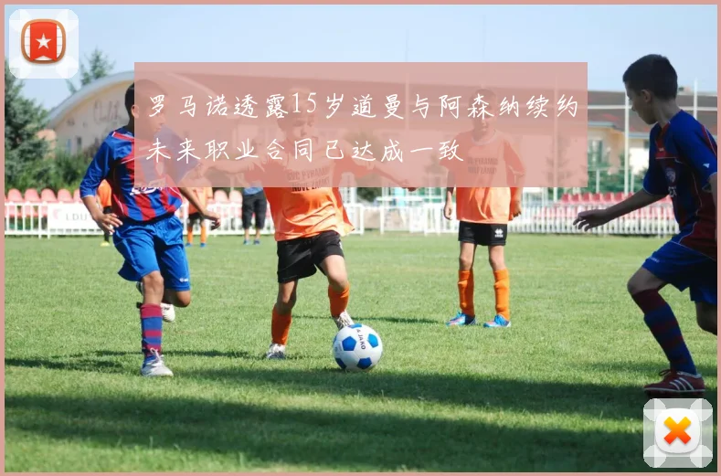 罗马诺透露15岁道曼与阿森纳续约未来职业合同已达成一致