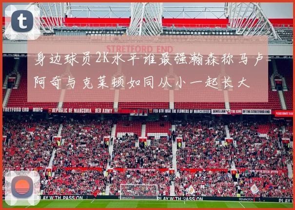 身边球员2K水平谁最强瀚森称马卢阿奇与克莱顿如同从小一起长大