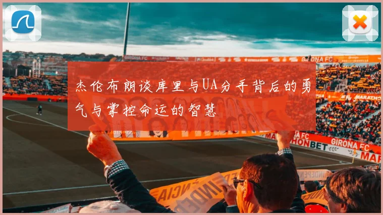 杰伦布朗谈库里与UA分手背后的勇气与掌控命运的智慧