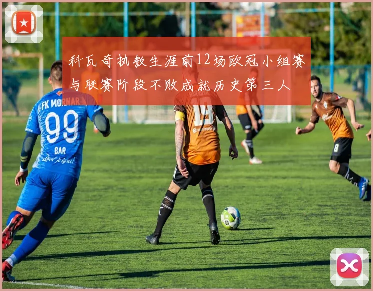 科瓦奇执教生涯前12场欧冠小组赛与联赛阶段不败成就历史第三人