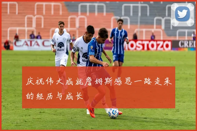 庆祝伟大成就詹姆斯感恩一路走来的经历与成长