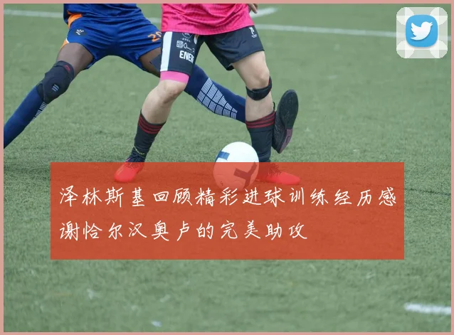 泽林斯基回顾精彩进球训练经历感谢恰尔汉奥卢的完美助攻