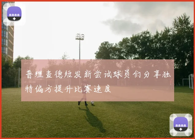 普理查德短发新尝试球员们分享独特偏方提升比赛速度