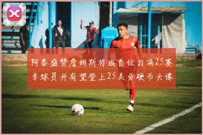 阿泰盛赞詹姆斯将成首位打满25赛季球员并有望登上25美分硬币头像