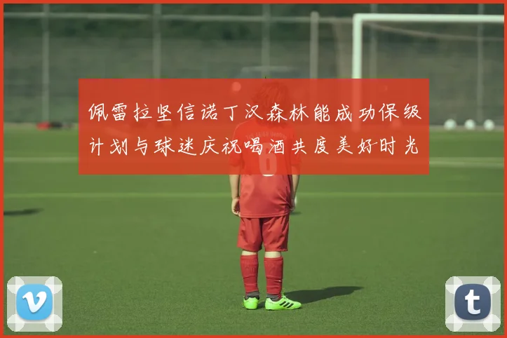佩雷拉坚信诺丁汉森林能成功保级计划与球迷庆祝喝酒共度美好时光
