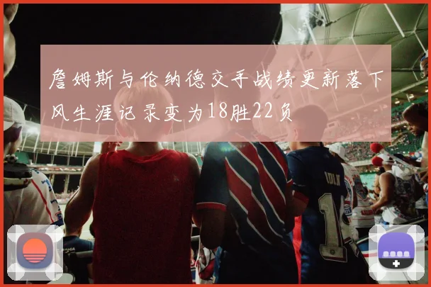 詹姆斯与伦纳德交手战绩更新落下风生涯记录变为18胜22负