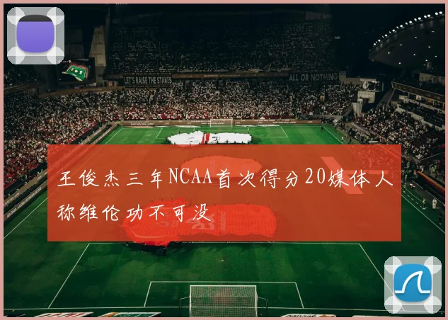 王俊杰三年NCAA首次得分20媒体人称维伦功不可没