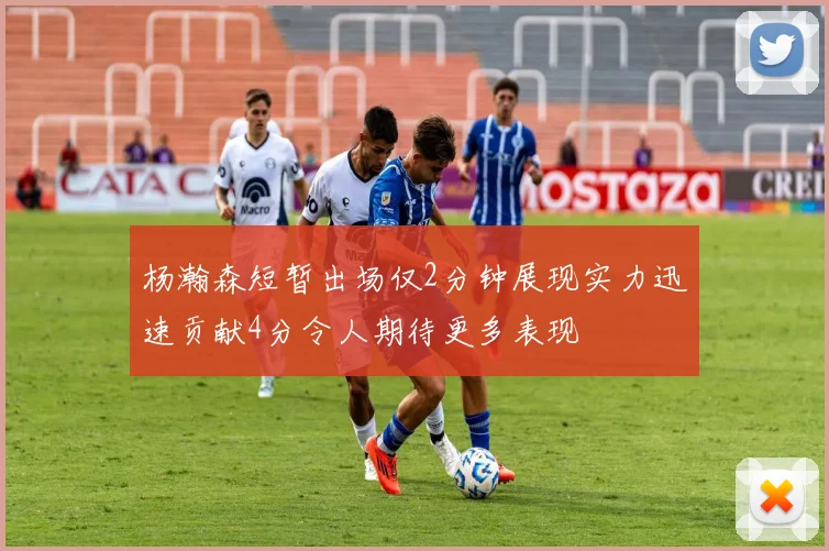 杨瀚森短暂出场仅2分钟展现实力迅速贡献4分令人期待更多表现