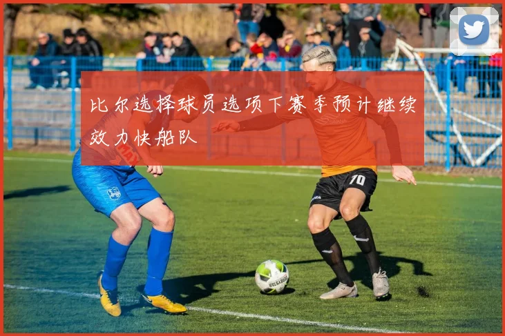 比尔选择球员选项下赛季预计继续效力快船队