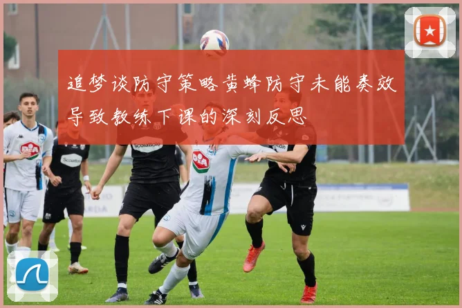 追梦谈防守策略黄蜂防守未能奏效导致教练下课的深刻反思