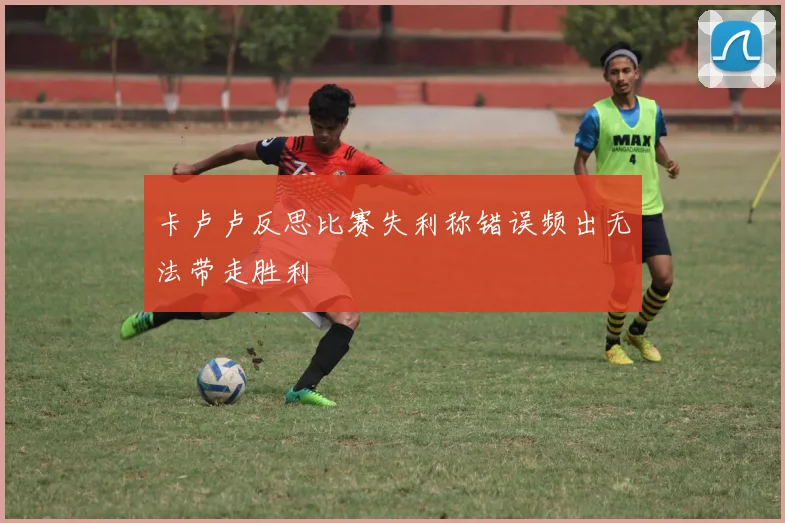 卡卢卢反思比赛失利称错误频出无法带走胜利