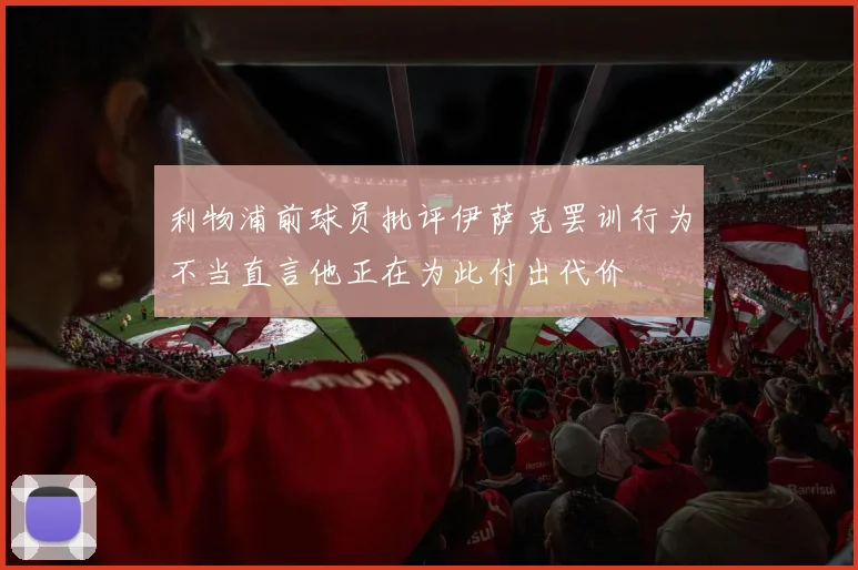 利物浦前球员批评伊萨克罢训行为不当直言他正在为此付出代价