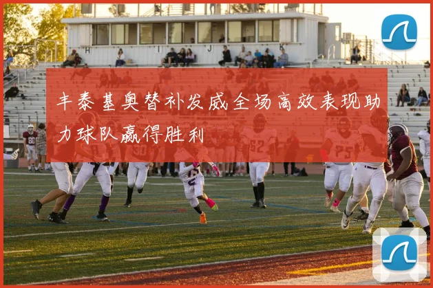 丰泰基奥替补发威全场高效表现助力球队赢得胜利