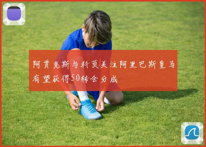 阿贾克斯与科莫关注阿里巴斯皇马有望获得50转会分成