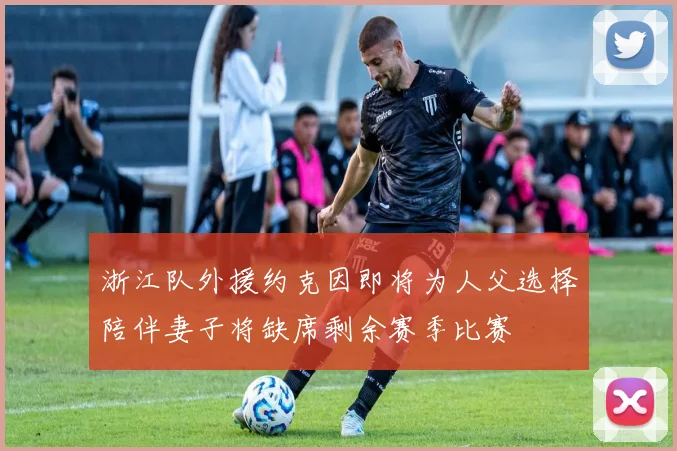 浙江队外援约克因即将为人父选择陪伴妻子将缺席剩余赛季比赛