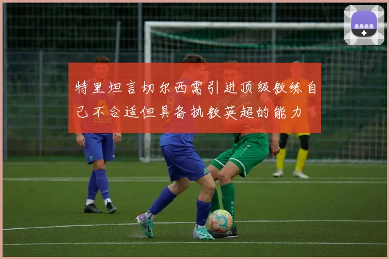 特里坦言切尔西需引进顶级教练自己不合适但具备执教英超的能力