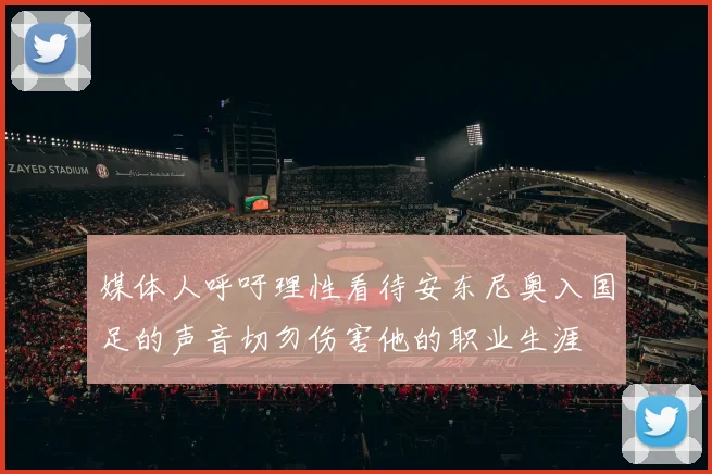 媒体人呼吁理性看待安东尼奥入国足的声音切勿伤害他的职业生涯
