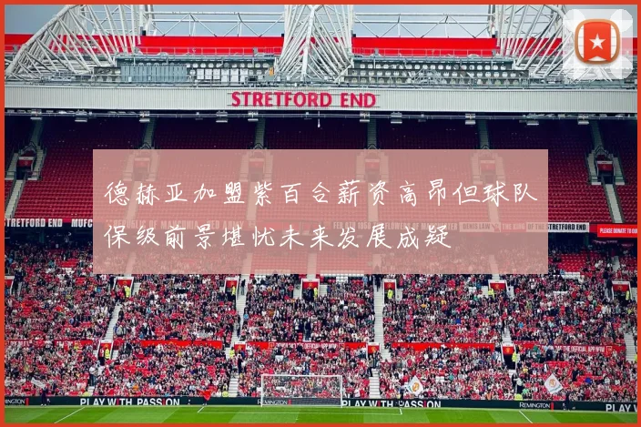 德赫亚加盟紫百合薪资高昂但球队保级前景堪忧未来发展成疑