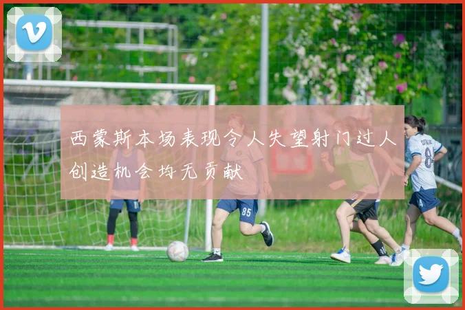 西蒙斯本场表现令人失望射门过人创造机会均无贡献