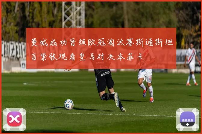 曼城成功晋级欧冠淘汰赛斯通斯坦言紧张观看皇马对决本菲卡