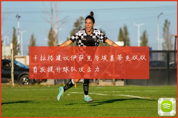 卡拉格建议伊萨克与埃基蒂克双双首发提升球队攻击力