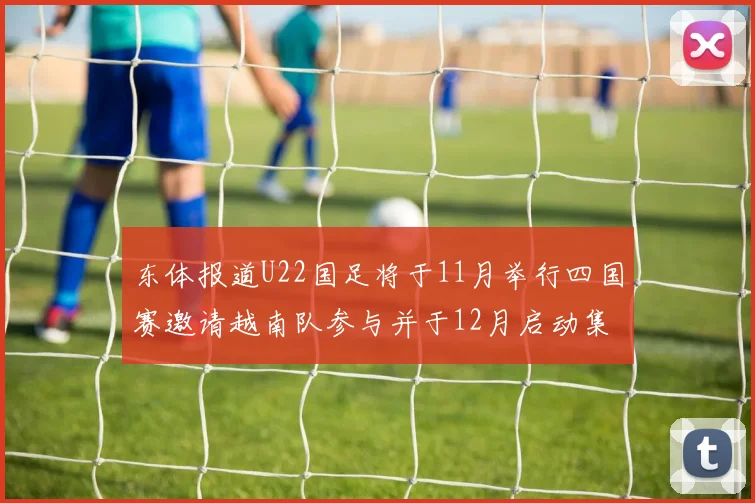 东体报道U22国足将于11月举行四国赛邀请越南队参与并于12月启动集训