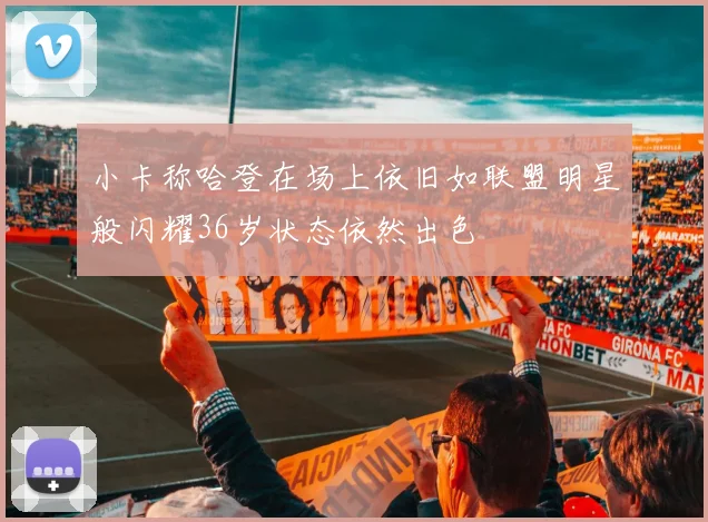 小卡称哈登在场上依旧如联盟明星般闪耀36岁状态依然出色