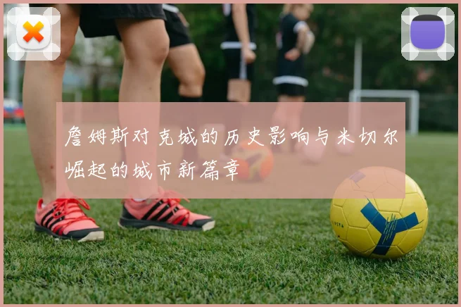 詹姆斯对克城的历史影响与米切尔崛起的城市新篇章