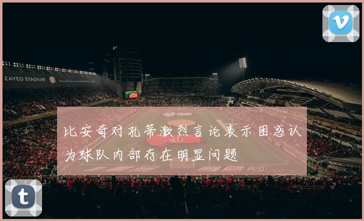 比安奇对孔蒂激烈言论表示困惑认为球队内部存在明显问题