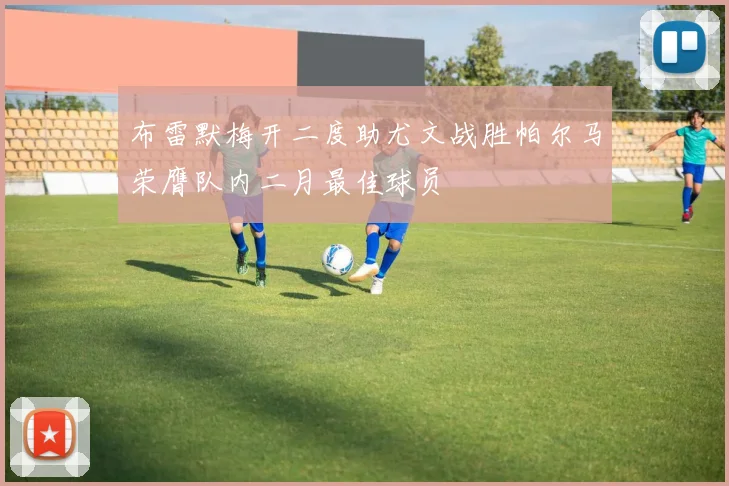 布雷默梅开二度助尤文战胜帕尔马荣膺队内二月最佳球员