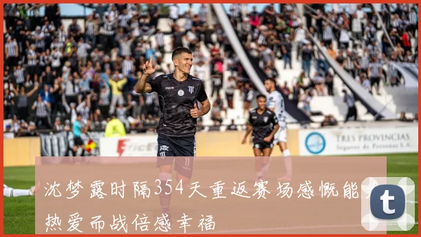 沈梦露时隔354天重返赛场感慨能为热爱而战倍感幸福