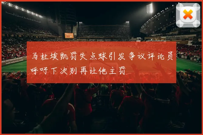 马杜埃凯罚失点球引发争议评论员呼吁下次别再让他主罚