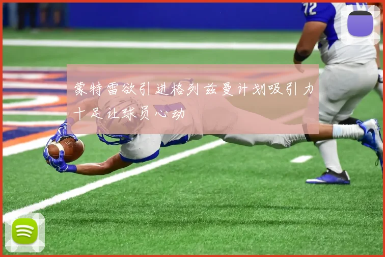 蒙特雷欲引进格列兹曼计划吸引力十足让球员心动
