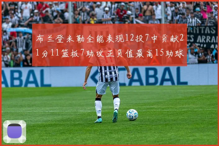 布兰登米勒全能表现12投7中贡献21分11篮板7助攻正负值最高15助球队获胜
