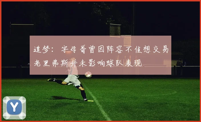 追梦：字母哥曾因阵容不佳想交易老里弗斯并未影响球队表现