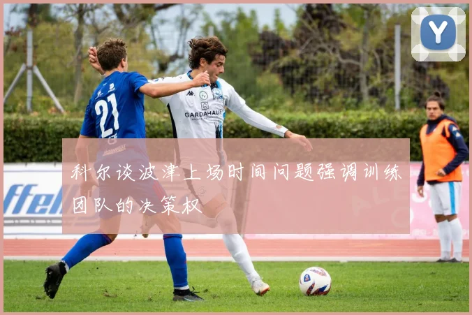 科尔谈波津上场时间问题强调训练团队的决策权
