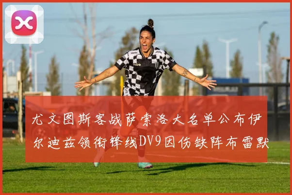 尤文图斯客战萨索洛大名单公布伊尔迪兹领衔锋线DV9因伤缺阵布雷默在列