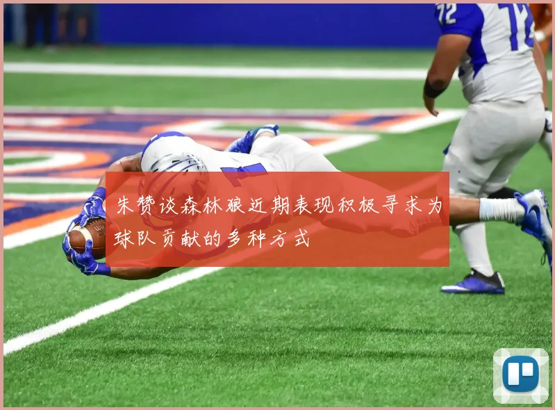 朱赞谈森林狼近期表现积极寻求为球队贡献的多种方式