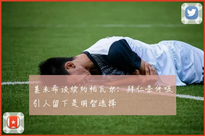 基米希谈续约帕瓦尔：拜仁条件吸引人留下是明智选择