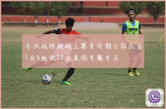 齐沃战绩超越上赛季同期小因扎吉1分6轮积12分表现可圈可点
