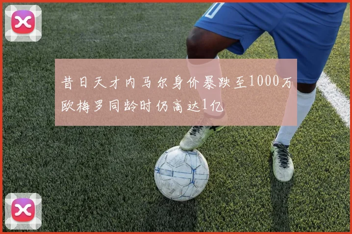 昔日天才内马尔身价暴跌至1000万欧梅罗同龄时仍高达1亿