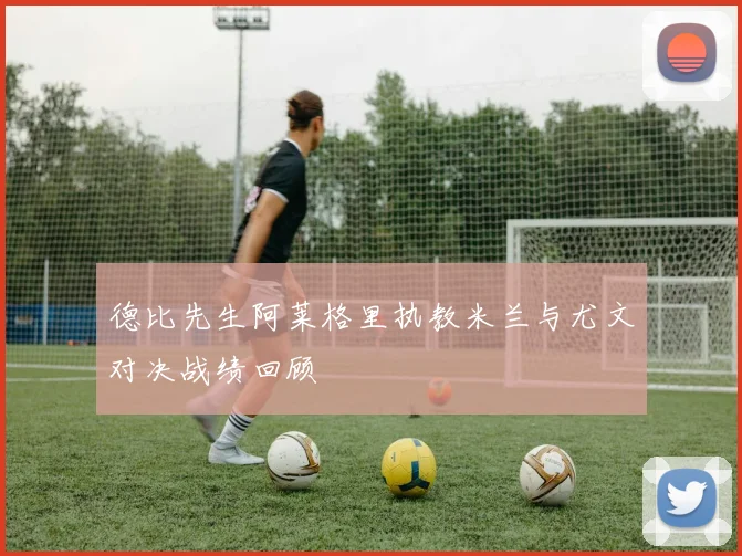德比先生阿莱格里执教米兰与尤文对决战绩回顾