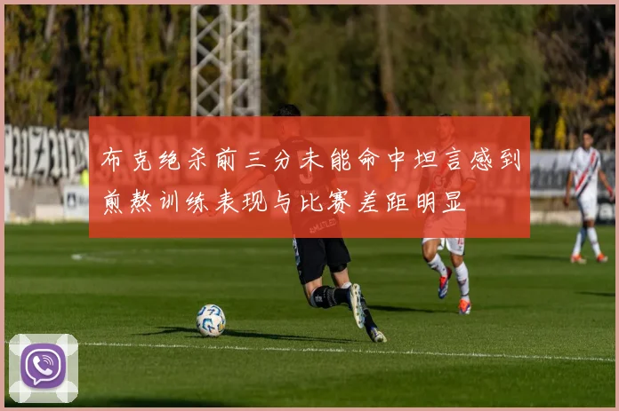 布克绝杀前三分未能命中坦言感到煎熬训练表现与比赛差距明显