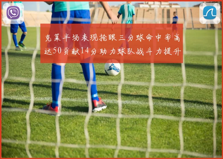 克莱半场表现抢眼三分球命中率高达50贡献14分助力球队战斗力提升