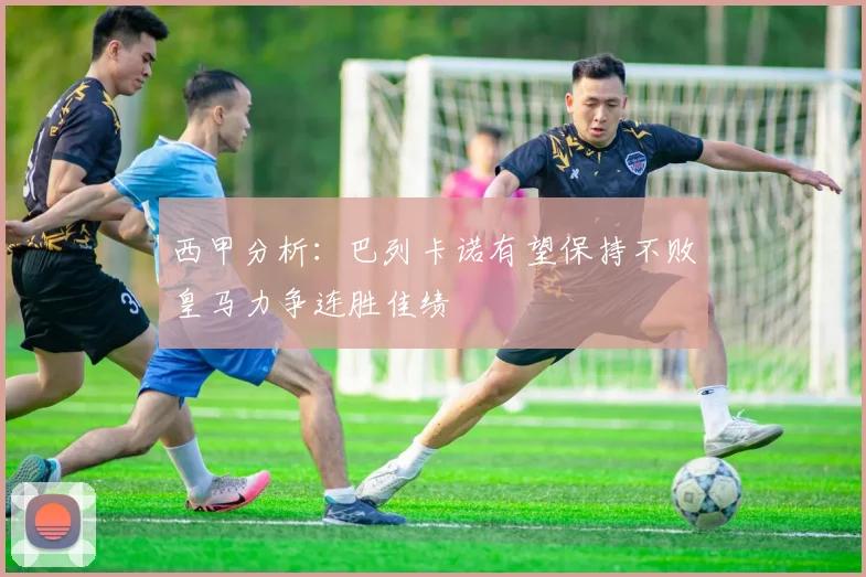 西甲分析：巴列卡诺有望保持不败皇马力争连胜佳绩