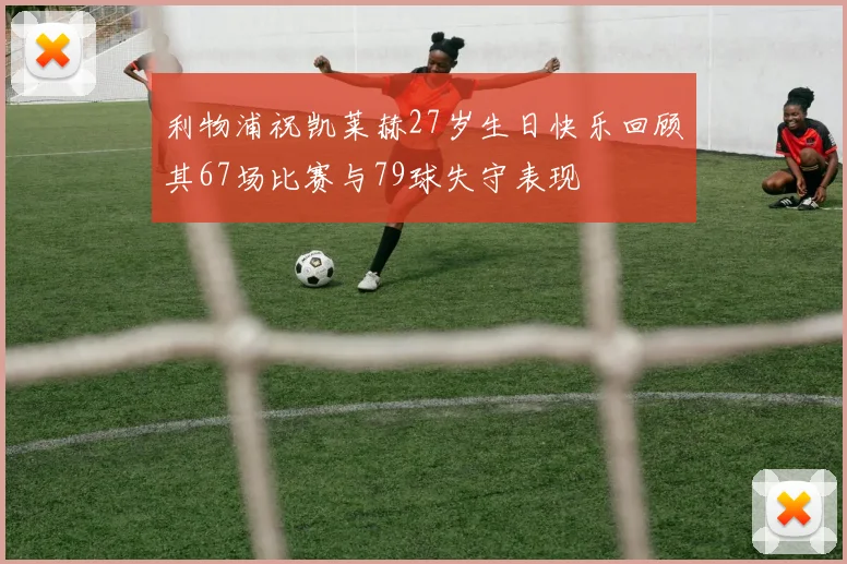 利物浦祝凯莱赫27岁生日快乐回顾其67场比赛与79球失守表现