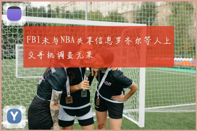 FBI未与NBA共享信息罗齐尔等人上交手机调查无果