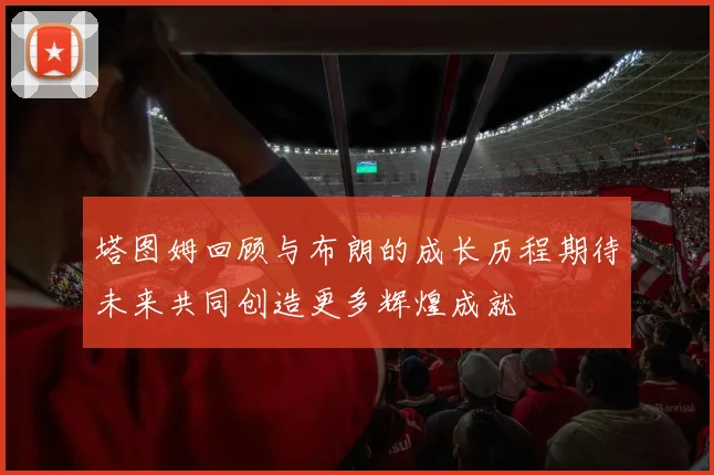 塔图姆回顾与布朗的成长历程期待未来共同创造更多辉煌成就