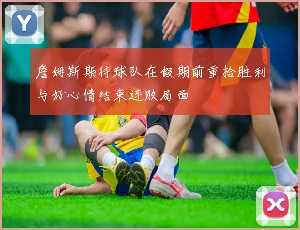 詹姆斯期待球队在假期前重拾胜利与好心情结束连败局面